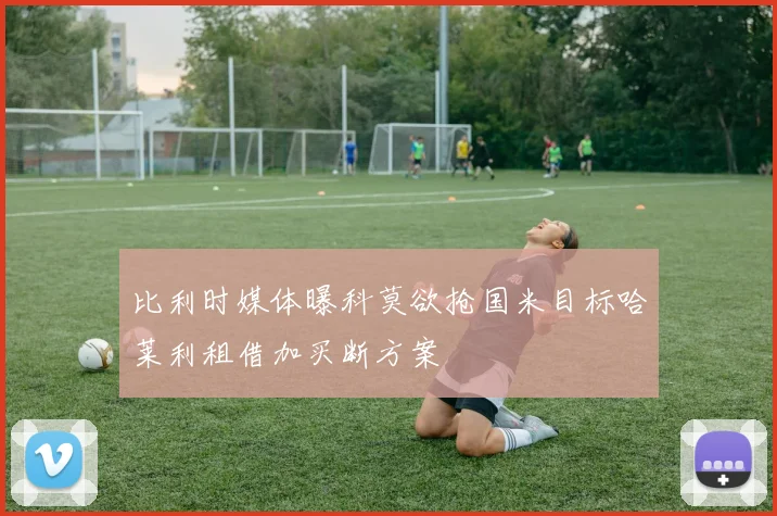 比利时媒体曝科莫欲抢国米目标哈莱利租借加买断方案