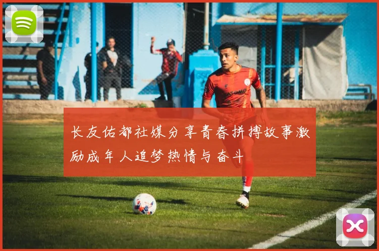 长友佑都社媒分享青春拼搏故事激励成年人追梦热情与奋斗