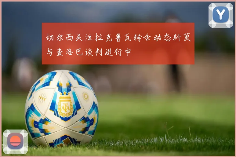 切尔西关注拉克鲁瓦转会动态科莫与查洛巴谈判进行中