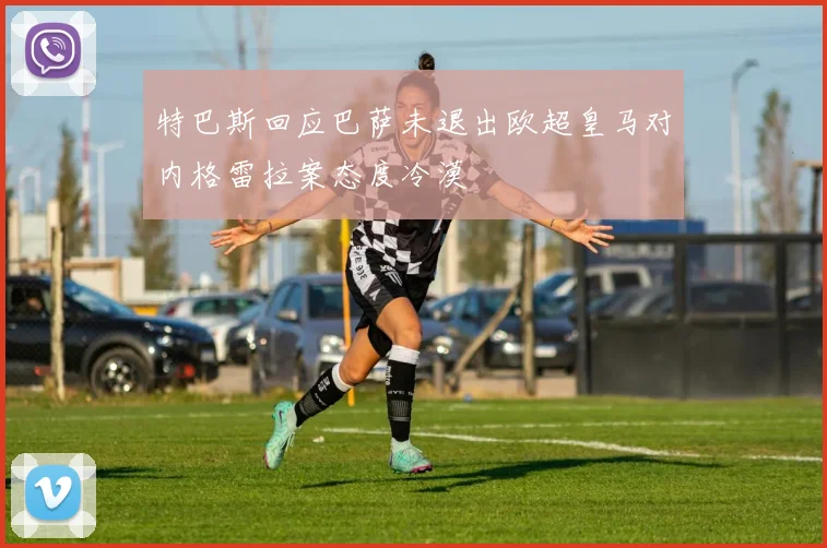 特巴斯回应巴萨未退出欧超皇马对内格雷拉案态度冷漠
