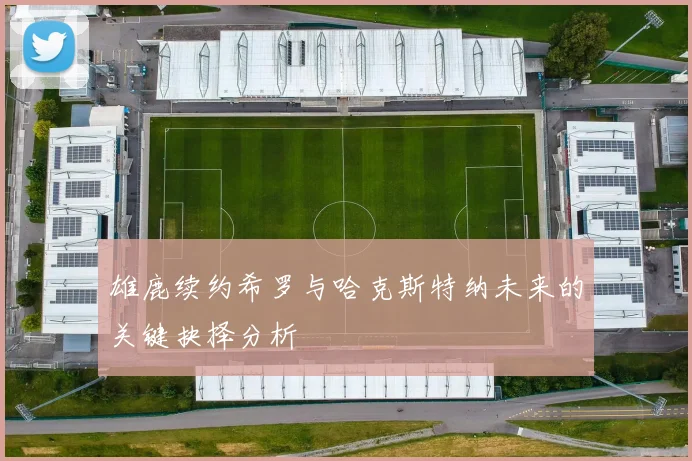 雄鹿续约希罗与哈克斯特纳未来的关键抉择分析