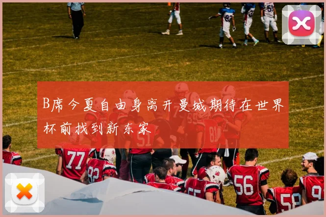 B席今夏自由身离开曼城期待在世界杯前找到新东家