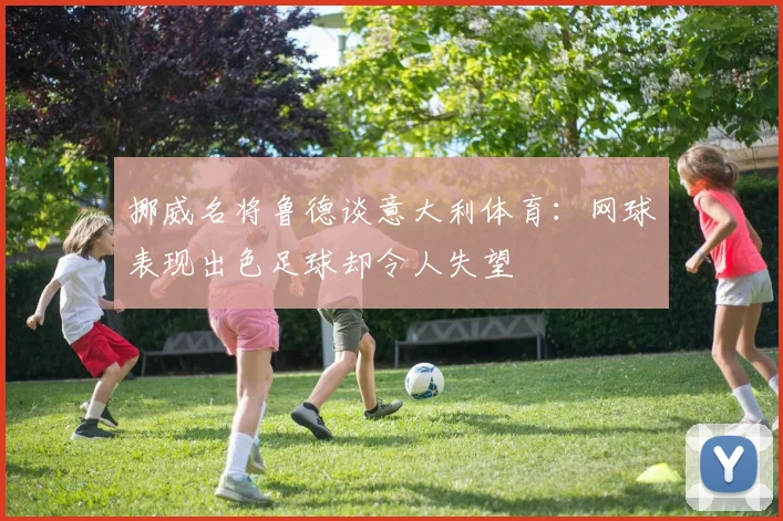 挪威名将鲁德谈意大利体育：网球表现出色足球却令人失望