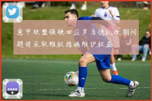 意甲联盟强硬回应罗马德比改期问题将采取维权措施维护权益