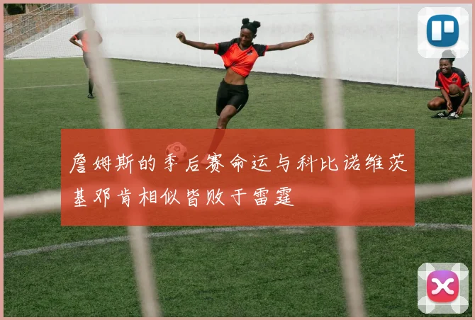 詹姆斯的季后赛命运与科比诺维茨基邓肯相似皆败于雷霆