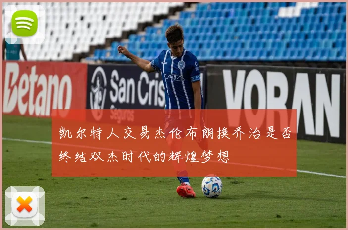 凯尔特人交易杰伦布朗换乔治是否终结双杰时代的辉煌梦想