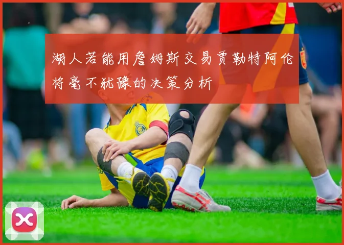 湖人若能用詹姆斯交易贾勒特阿伦将毫不犹豫的决策分析