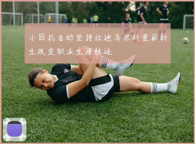 小因扎吉的坚持让迪马尔科重获新生改变职业生涯轨迹