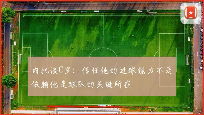 内托谈C罗：信任他的进球能力不是依赖他是球队的关键所在