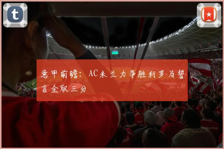 意甲前瞻：AC米兰力争胜利罗马誓言全取三分
