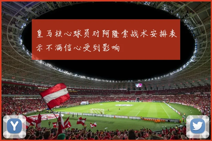 皇马核心球员对阿隆索战术安排表示不满信心受到影响