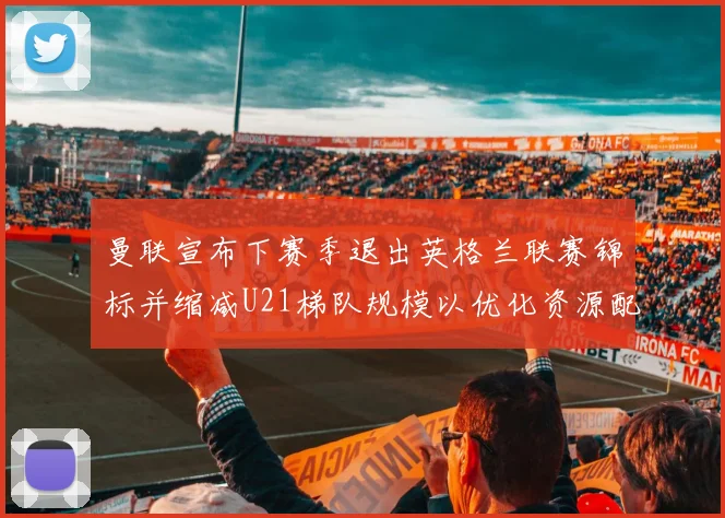 曼联宣布下赛季退出英格兰联赛锦标并缩减U21梯队规模以优化资源配置
