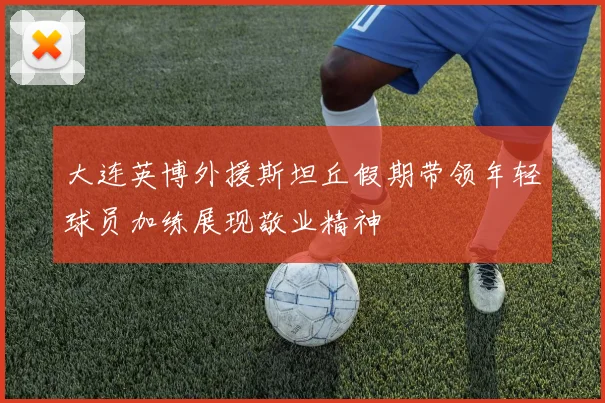 大连英博外援斯坦丘假期带领年轻球员加练展现敬业精神