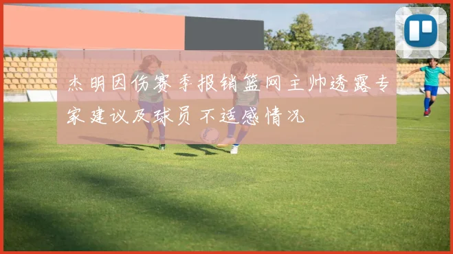 杰明因伤赛季报销篮网主帅透露专家建议及球员不适感情况
