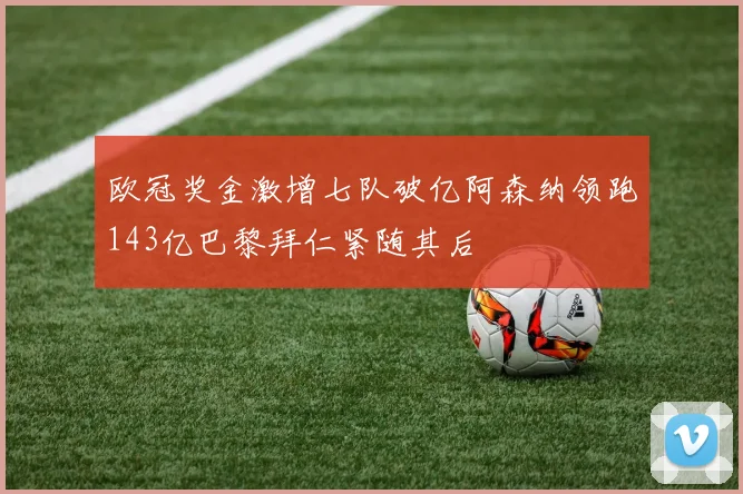 欧冠奖金激增七队破亿阿森纳领跑143亿巴黎拜仁紧随其后