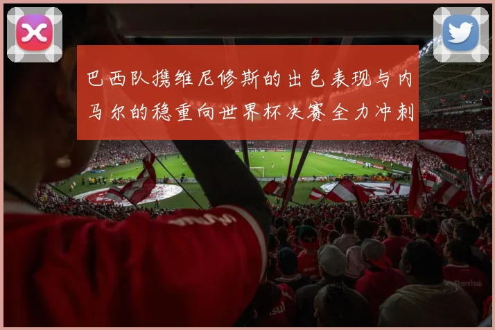 巴西队携维尼修斯的出色表现与内马尔的稳重向世界杯决赛全力冲刺