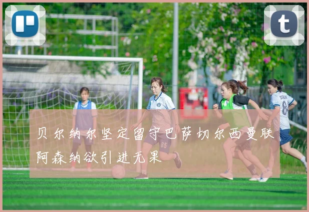 贝尔纳尔坚定留守巴萨切尔西曼联阿森纳欲引进无果