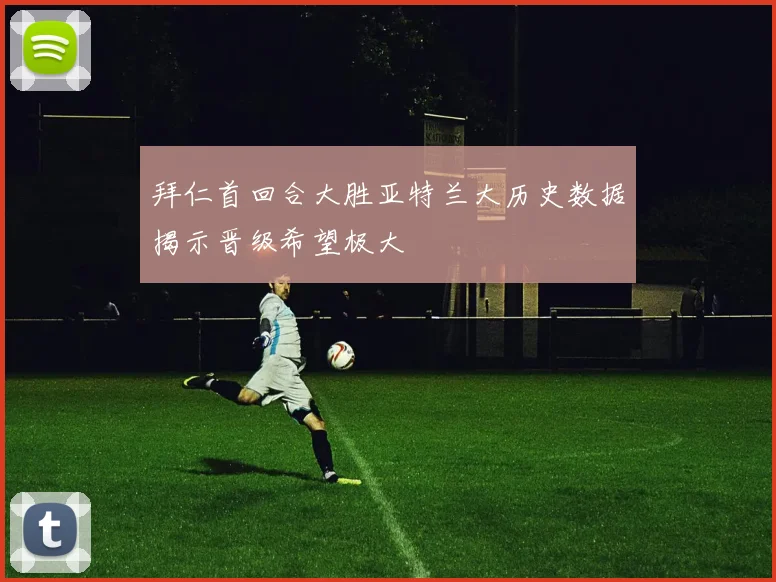 拜仁首回合大胜亚特兰大历史数据揭示晋级希望极大
