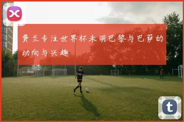 费兰专注世界杯未明巴黎与巴萨的动向与兴趣