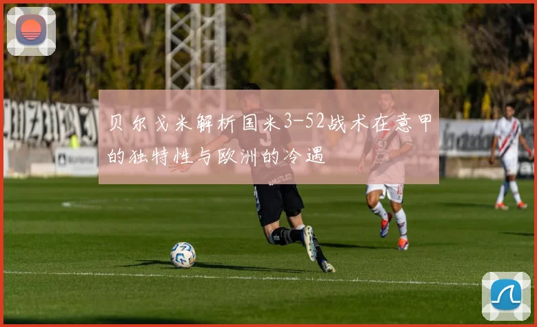 贝尔戈米解析国米3-52战术在意甲的独特性与欧洲的冷遇