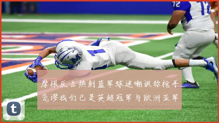 摩根反击热刺蓝军球迷嘲讽称枪手荒谬我们已是英超冠军与欧洲亚军