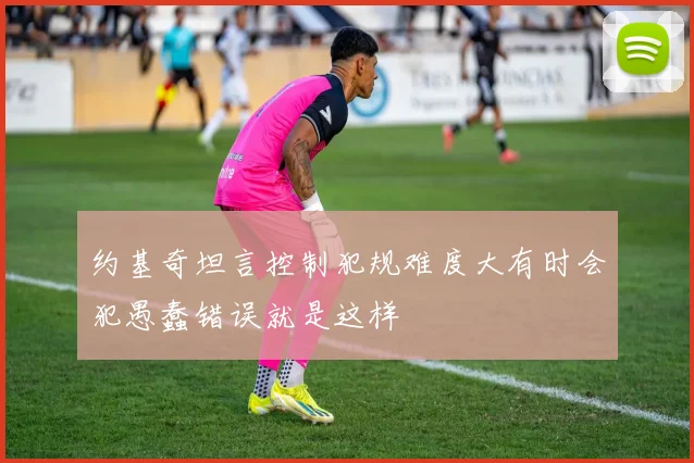 约基奇坦言控制犯规难度大有时会犯愚蠢错误就是这样