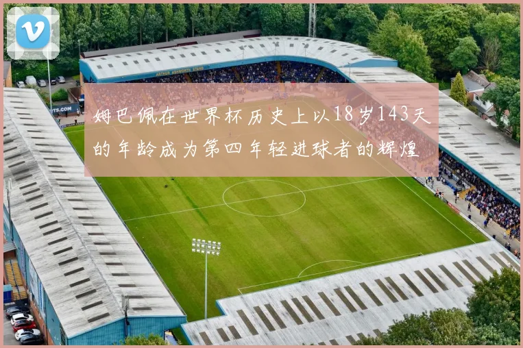 姆巴佩在世界杯历史上以18岁143天的年龄成为第四年轻进球者的辉煌时刻