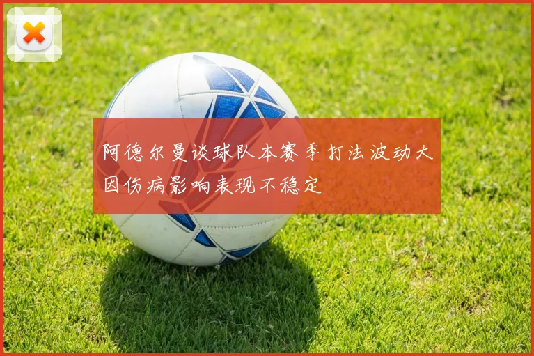 阿德尔曼谈球队本赛季打法波动大因伤病影响表现不稳定