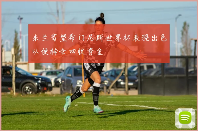 米兰寄望希门尼斯世界杯表现出色以便转会回收资金