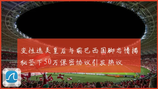 变性选美皇后与前巴西国脚恋情揭秘签下50万保密协议引发热议